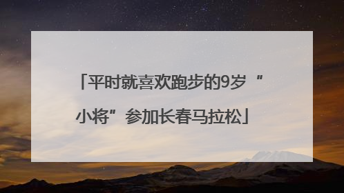 平时就喜欢跑步的9岁“小将”参加长春马拉松